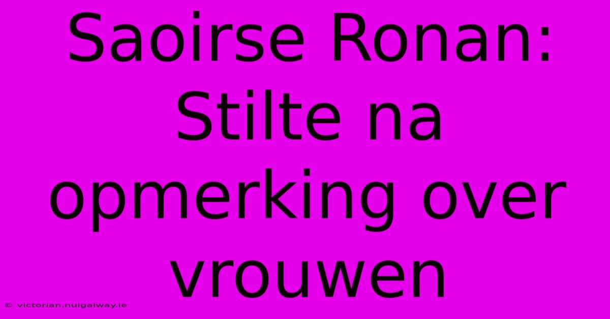 Saoirse Ronan: Stilte Na Opmerking Over Vrouwen