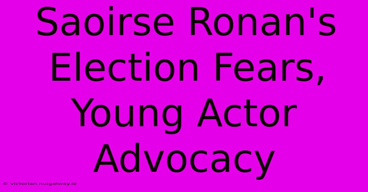 Saoirse Ronan's Election Fears, Young Actor Advocacy