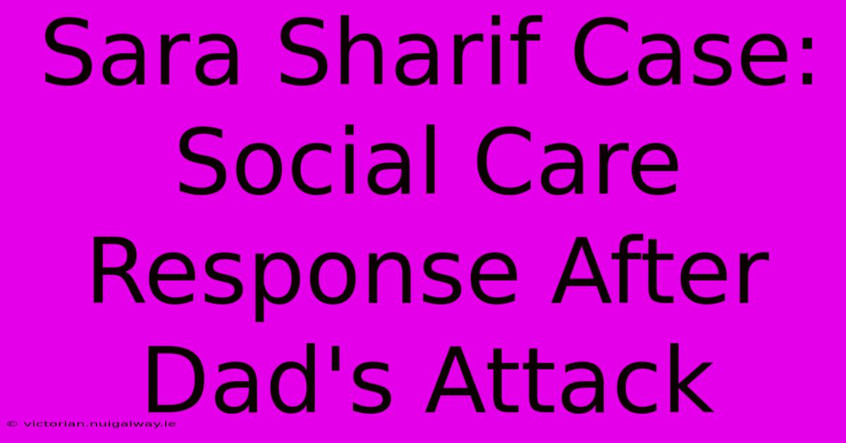 Sara Sharif Case: Social Care Response After Dad's Attack