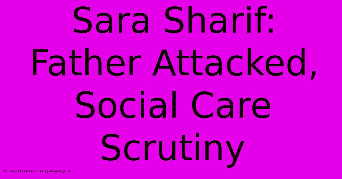 Sara Sharif: Father Attacked, Social Care Scrutiny