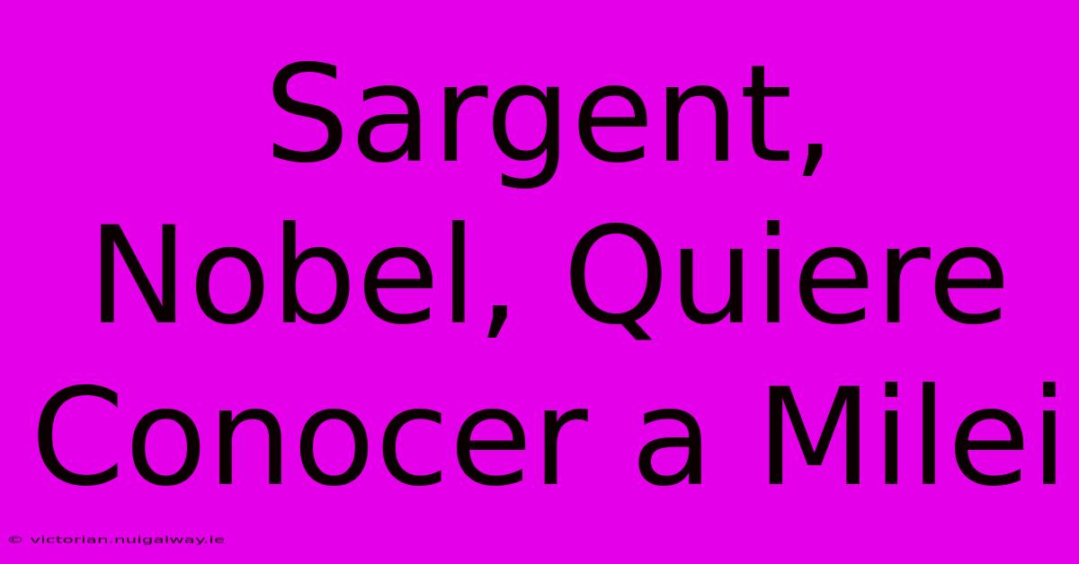 Sargent, Nobel, Quiere Conocer A Milei