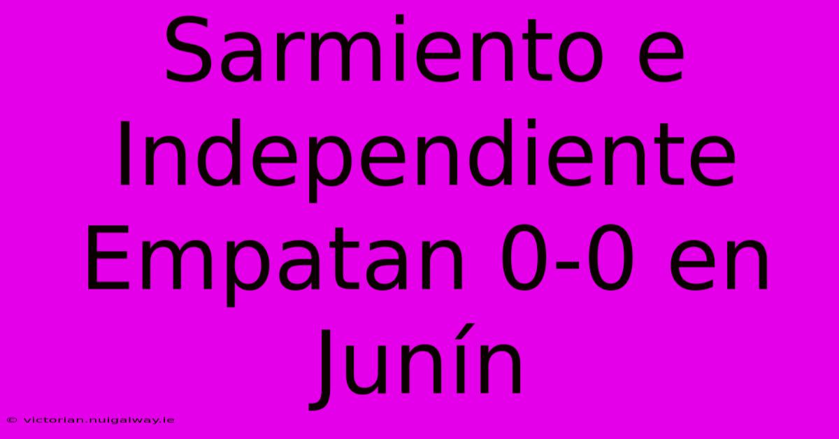 Sarmiento E Independiente Empatan 0-0 En Junín