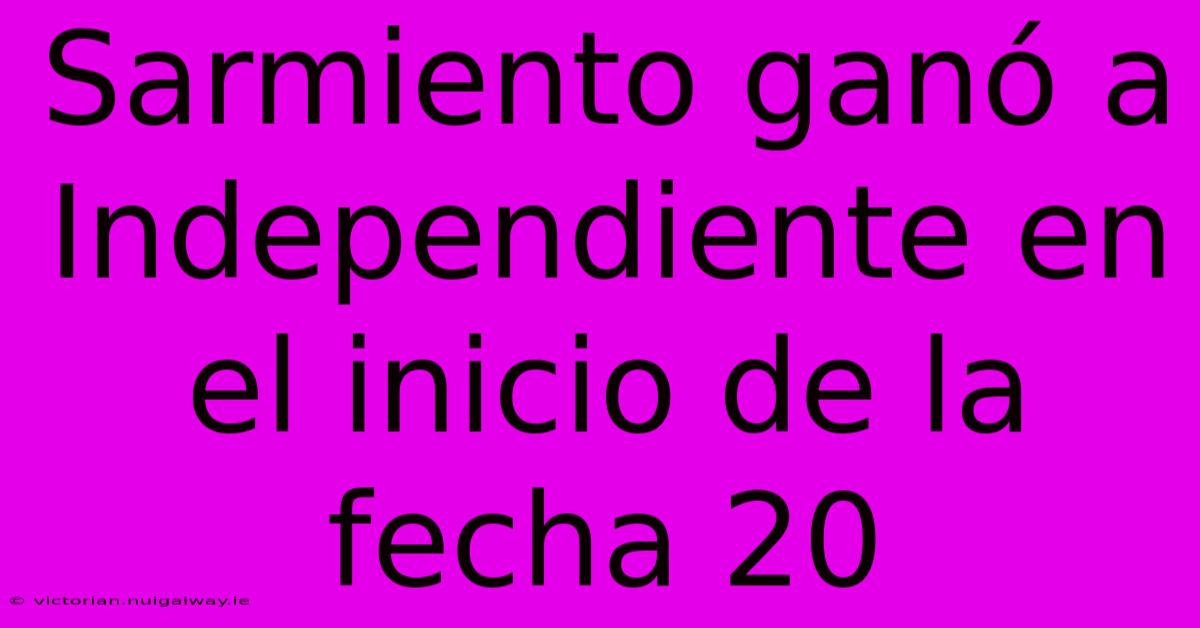 Sarmiento Ganó A Independiente En El Inicio De La Fecha 20