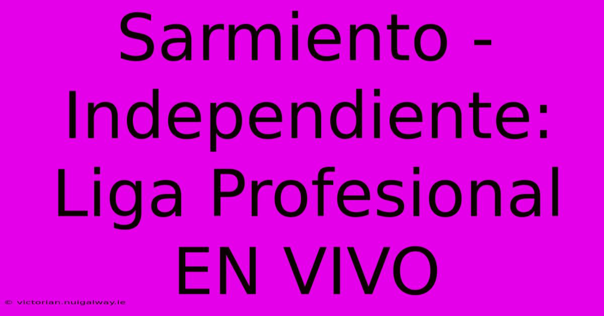 Sarmiento - Independiente: Liga Profesional EN VIVO