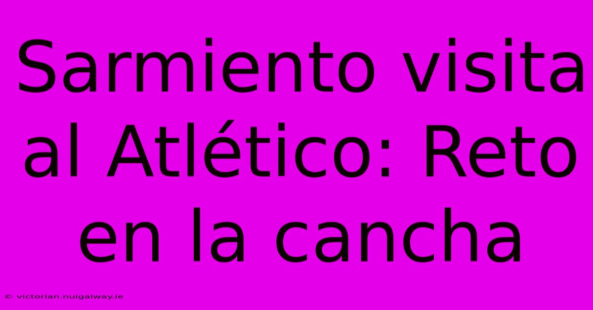 Sarmiento Visita Al Atlético: Reto En La Cancha 