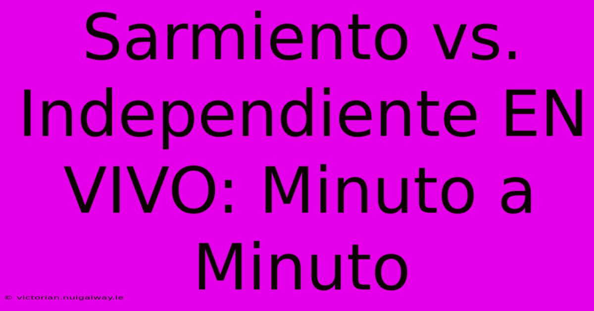 Sarmiento Vs. Independiente EN VIVO: Minuto A Minuto