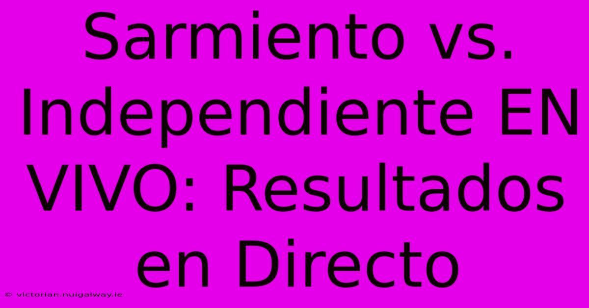 Sarmiento Vs. Independiente EN VIVO: Resultados En Directo