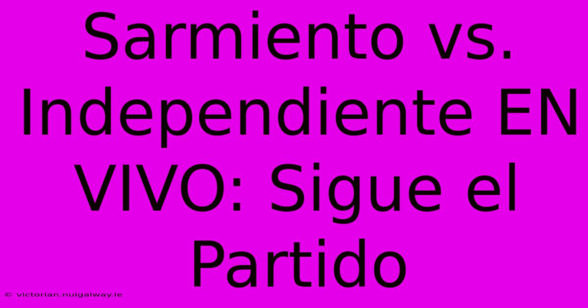 Sarmiento Vs. Independiente EN VIVO: Sigue El Partido