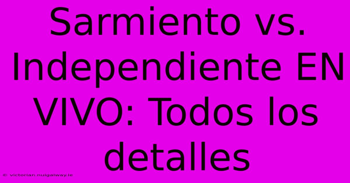 Sarmiento Vs. Independiente EN VIVO: Todos Los Detalles