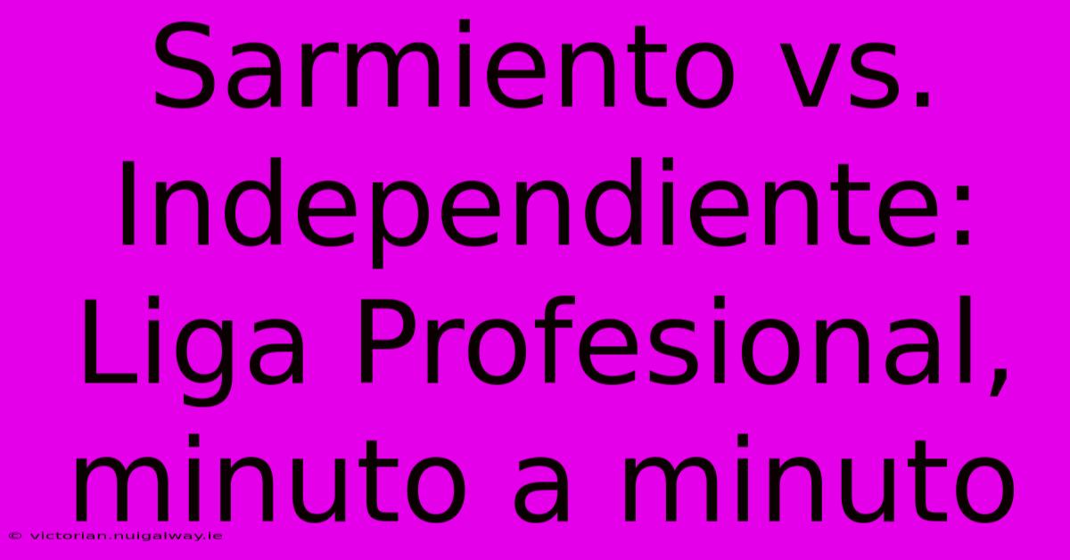 Sarmiento Vs. Independiente: Liga Profesional, Minuto A Minuto 