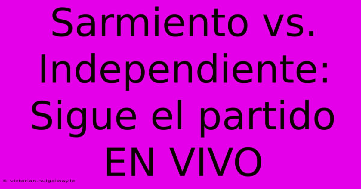 Sarmiento Vs. Independiente: Sigue El Partido EN VIVO