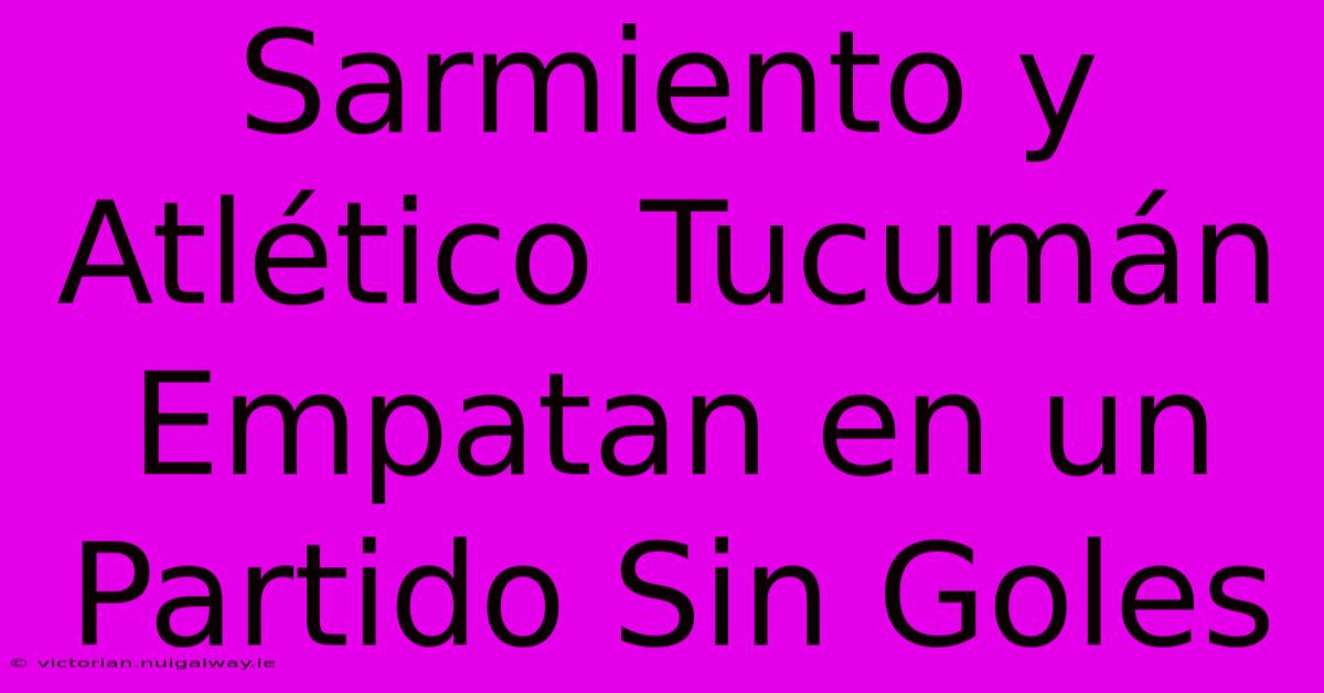 Sarmiento Y Atlético Tucumán Empatan En Un Partido Sin Goles