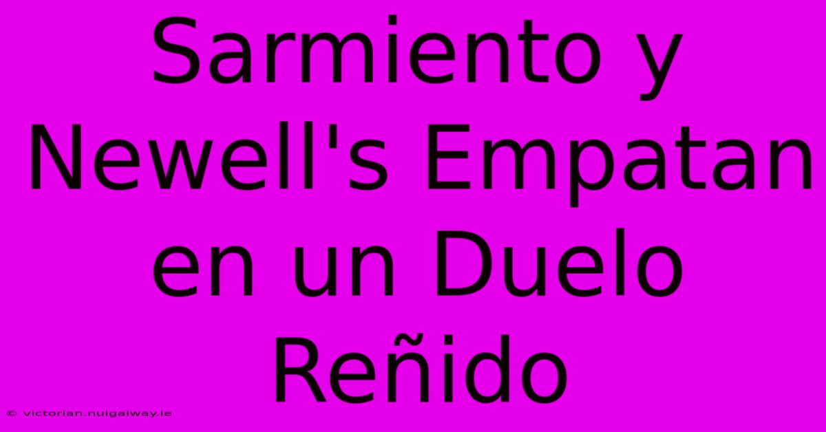 Sarmiento Y Newell's Empatan En Un Duelo Reñido 