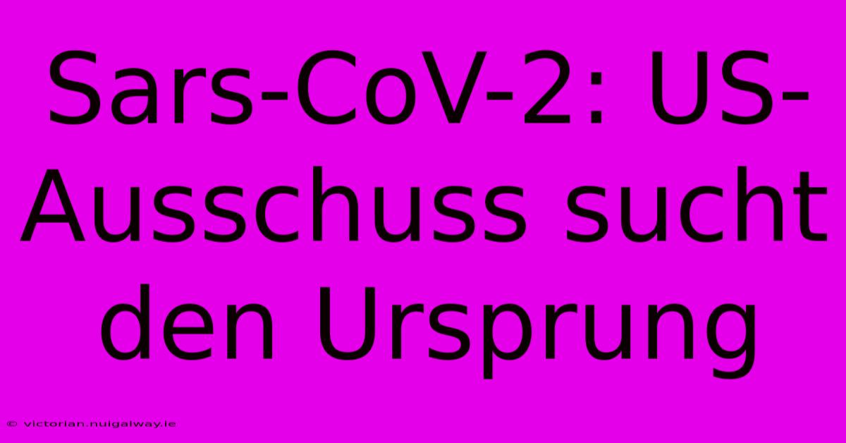 Sars-CoV-2: US-Ausschuss Sucht Den Ursprung