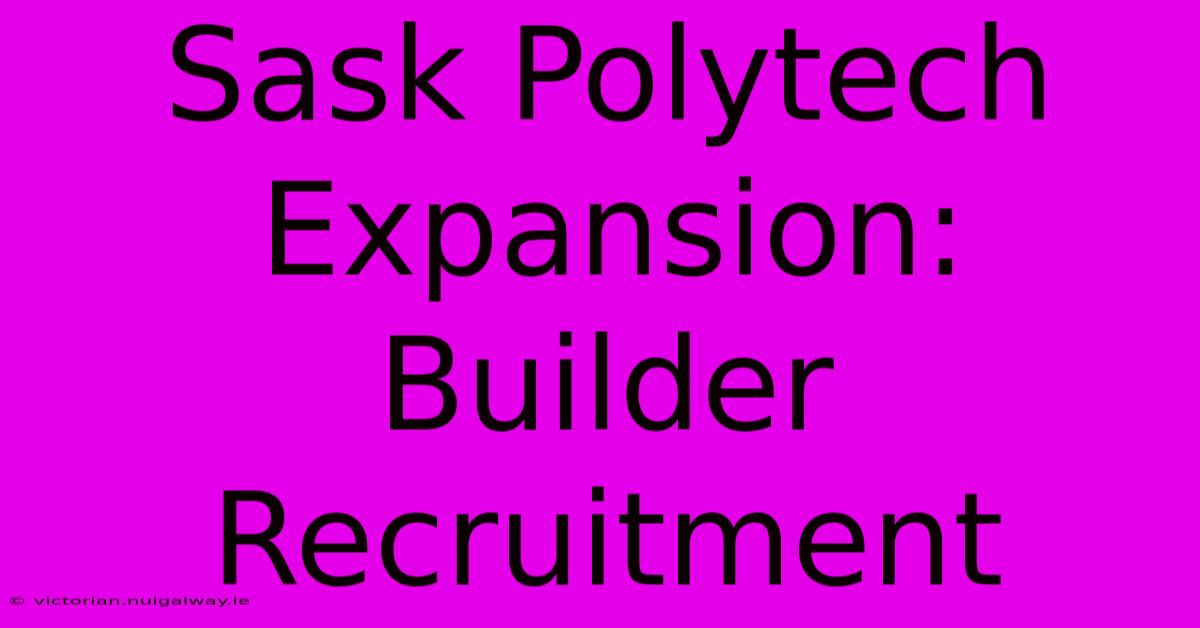 Sask Polytech Expansion: Builder Recruitment