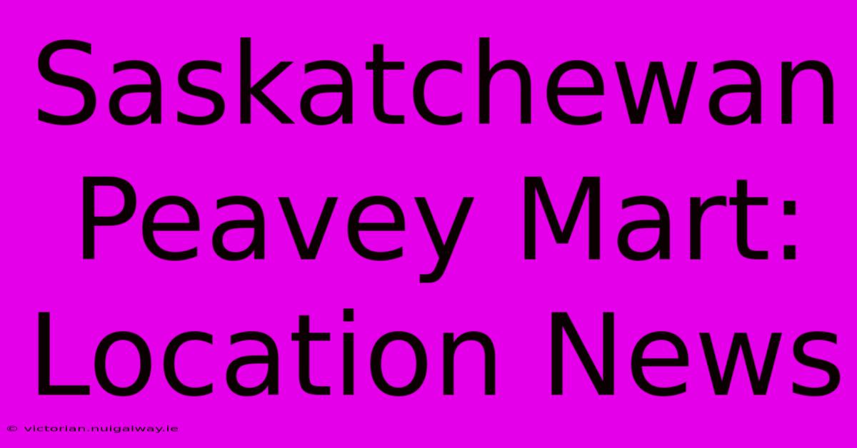 Saskatchewan Peavey Mart: Location News