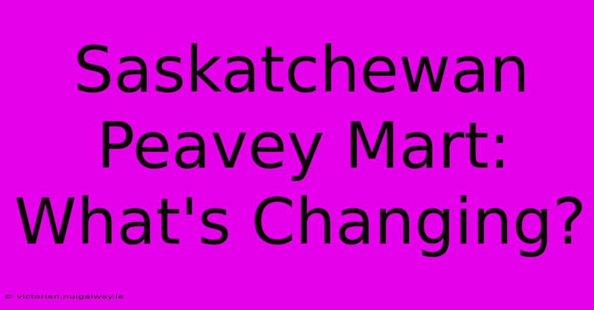 Saskatchewan Peavey Mart: What's Changing?