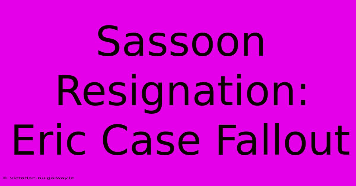 Sassoon Resignation: Eric Case Fallout