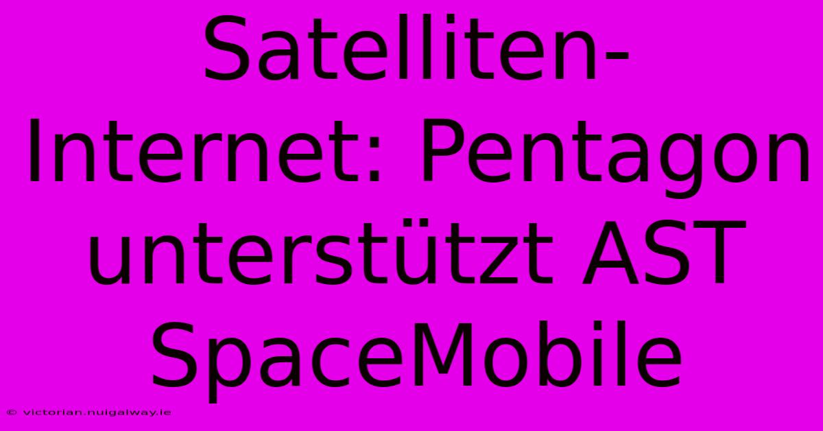 Satelliten-Internet: Pentagon Unterstützt AST SpaceMobile