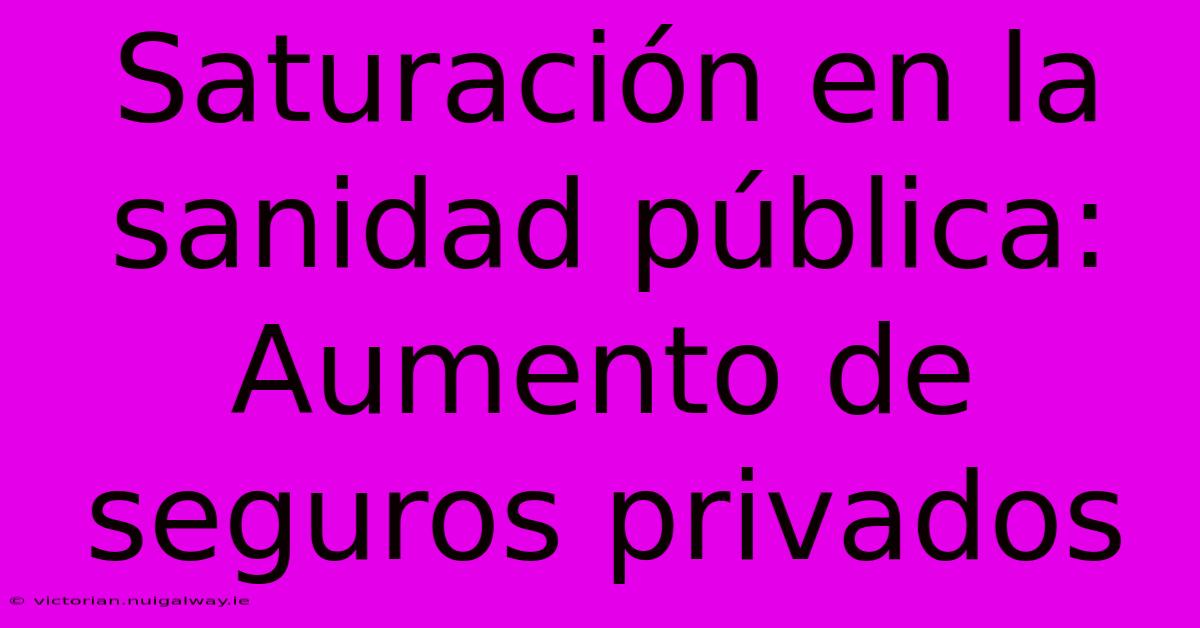 Saturación En La Sanidad Pública: Aumento De Seguros Privados