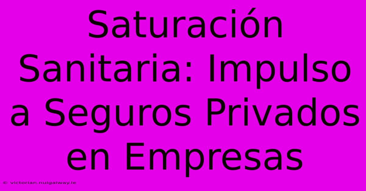 Saturación Sanitaria: Impulso A Seguros Privados En Empresas