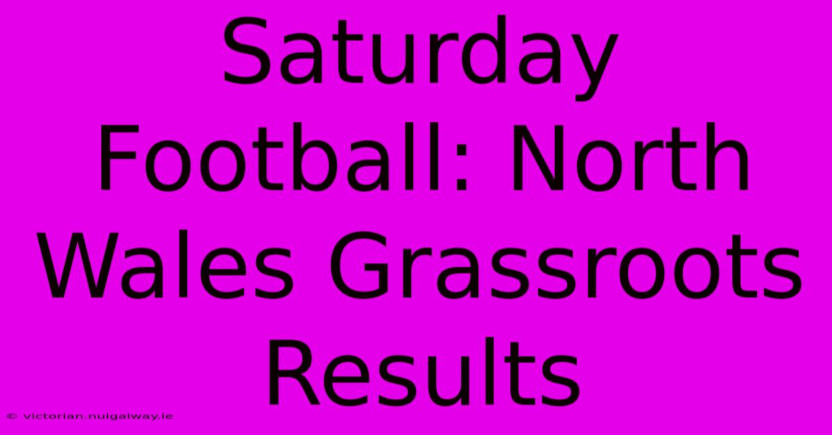 Saturday Football: North Wales Grassroots Results