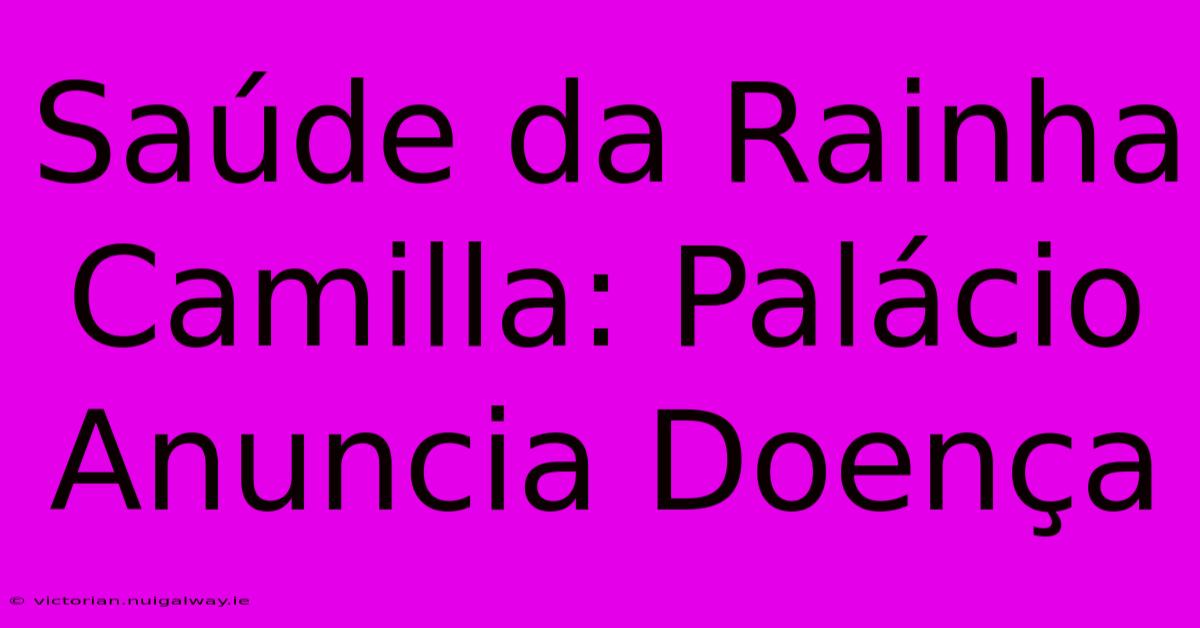 Saúde Da Rainha Camilla: Palácio Anuncia Doença