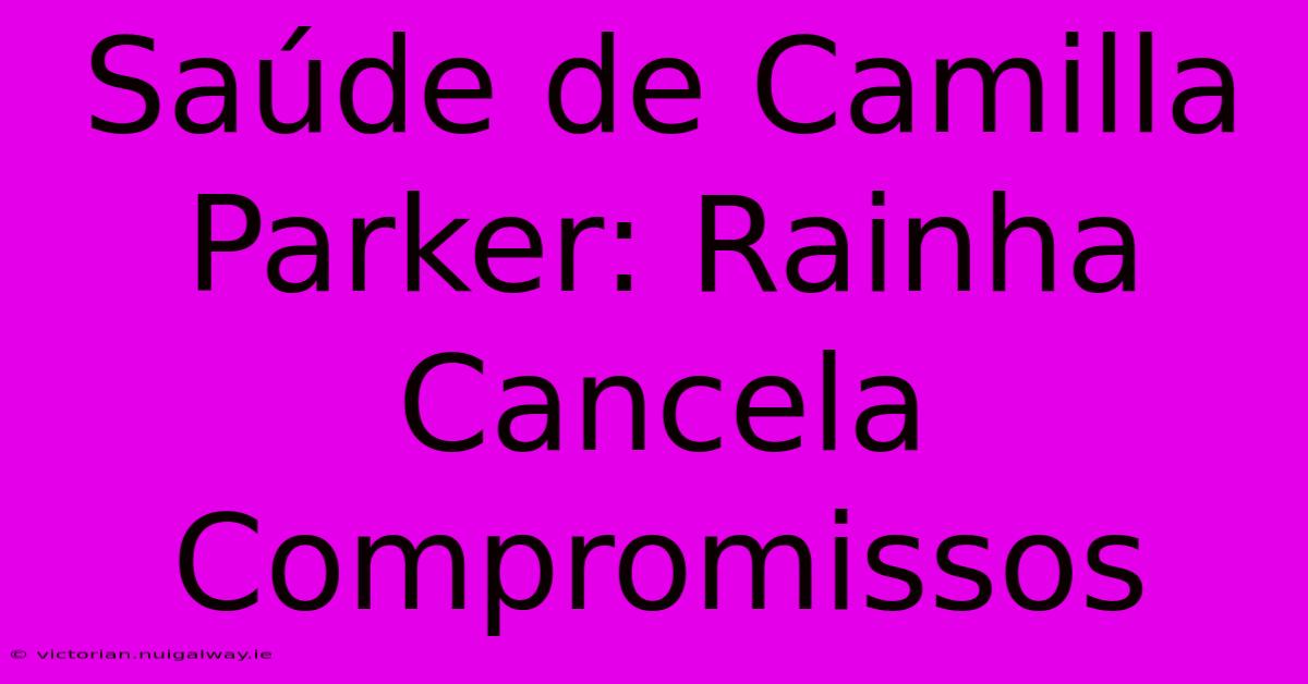 Saúde De Camilla Parker: Rainha Cancela Compromissos 