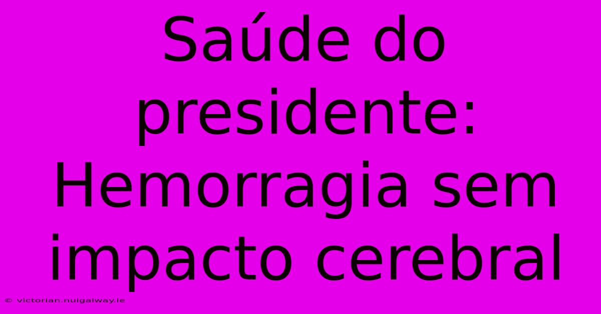 Saúde Do Presidente: Hemorragia Sem Impacto Cerebral