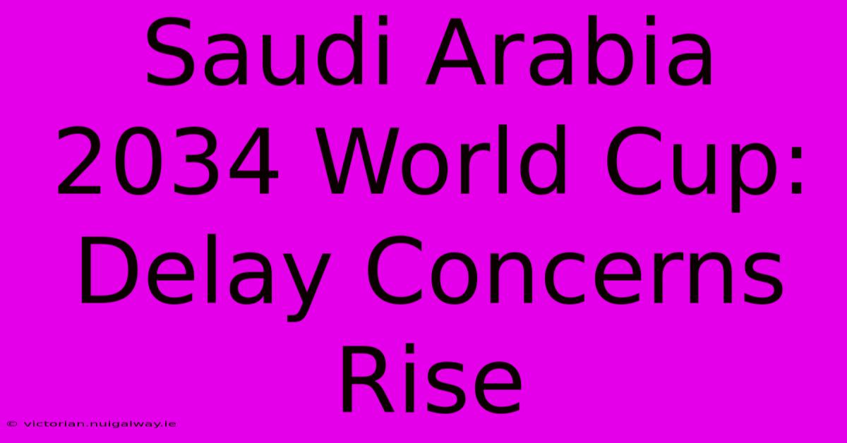 Saudi Arabia 2034 World Cup: Delay Concerns Rise