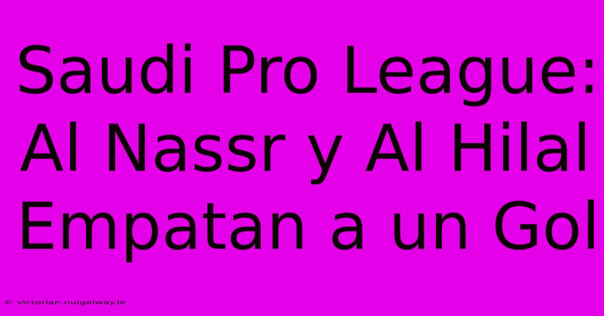 Saudi Pro League: Al Nassr Y Al Hilal Empatan A Un Gol 