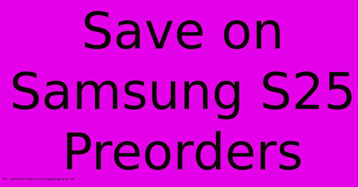 Save On Samsung S25 Preorders