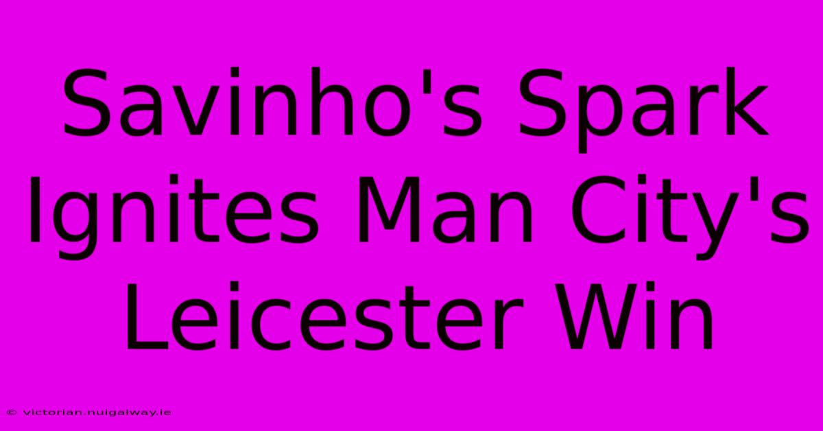 Savinho's Spark Ignites Man City's Leicester Win