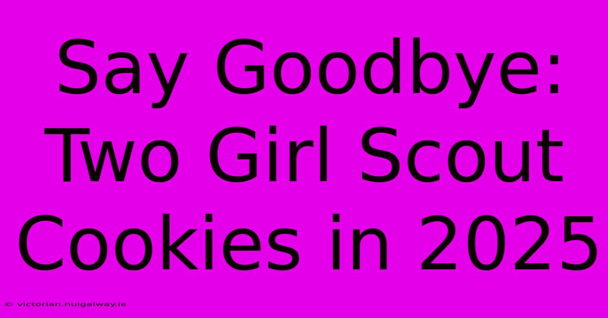 Say Goodbye: Two Girl Scout Cookies In 2025