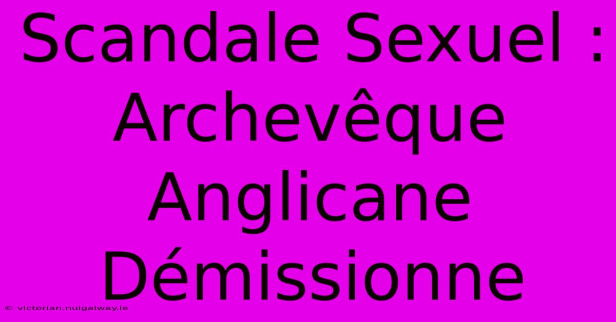 Scandale Sexuel : Archevêque Anglicane Démissionne