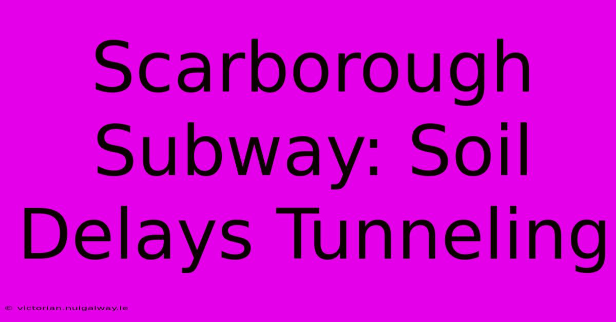 Scarborough Subway: Soil Delays Tunneling