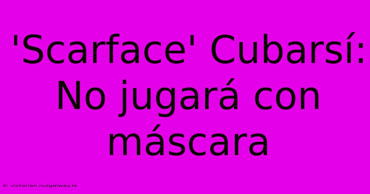 'Scarface' Cubarsí: No Jugará Con Máscara