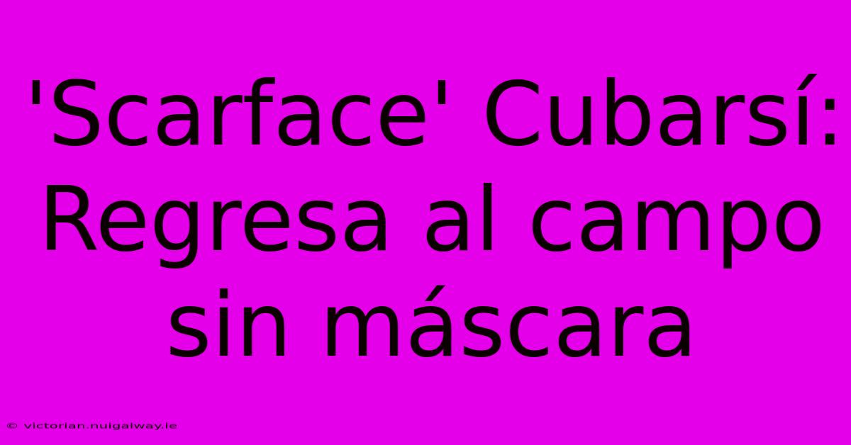 'Scarface' Cubarsí: Regresa Al Campo Sin Máscara