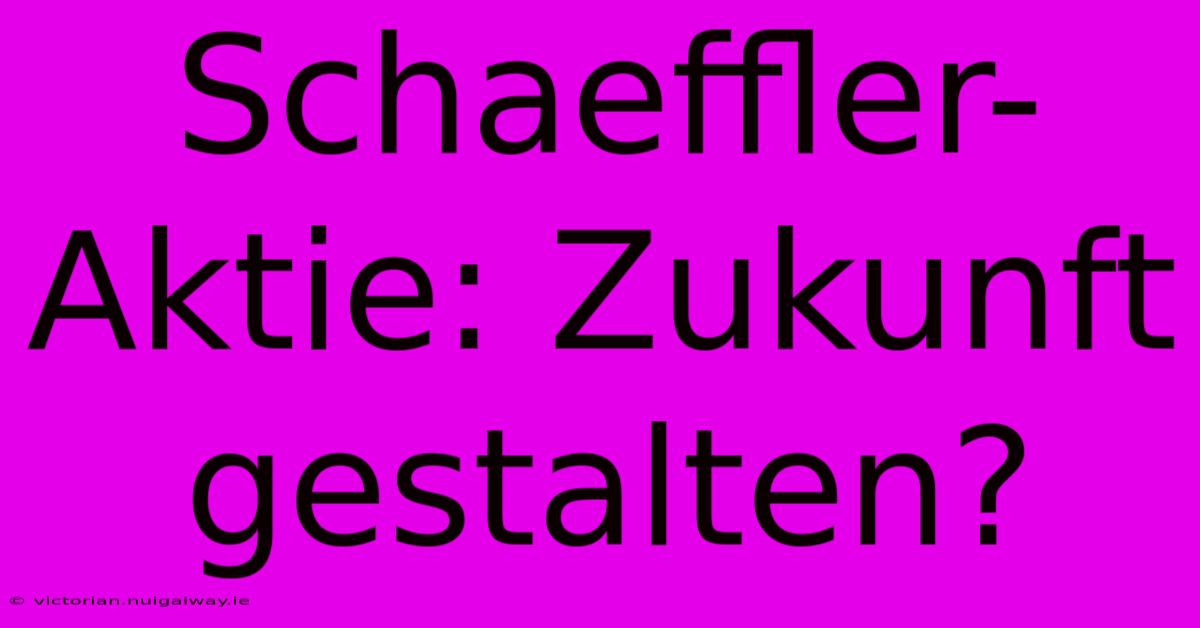 Schaeffler-Aktie: Zukunft Gestalten?