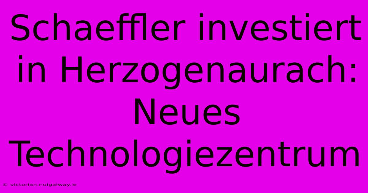 Schaeffler Investiert In Herzogenaurach: Neues Technologiezentrum