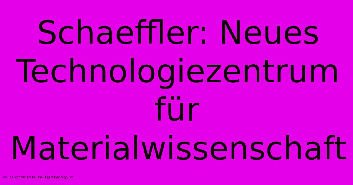 Schaeffler: Neues Technologiezentrum Für Materialwissenschaft