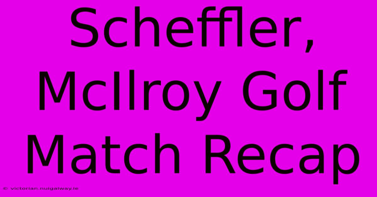 Scheffler, McIlroy Golf Match Recap