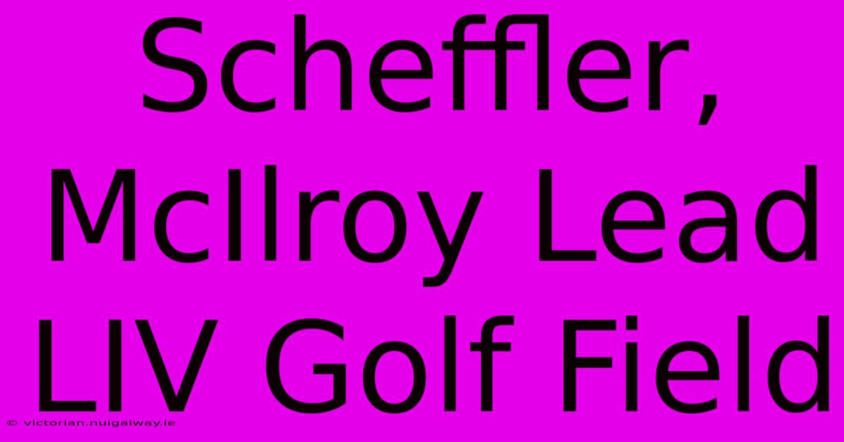 Scheffler, McIlroy Lead LIV Golf Field