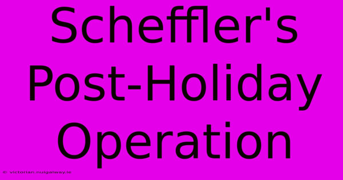 Scheffler's Post-Holiday Operation