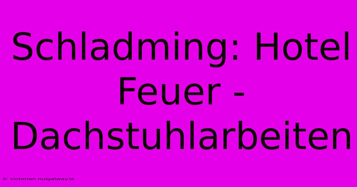 Schladming: Hotel Feuer - Dachstuhlarbeiten