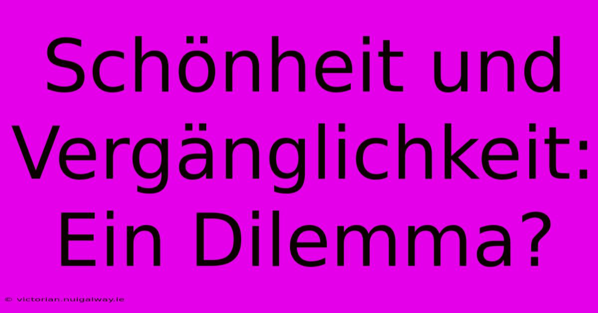 Schönheit Und Vergänglichkeit: Ein Dilemma?