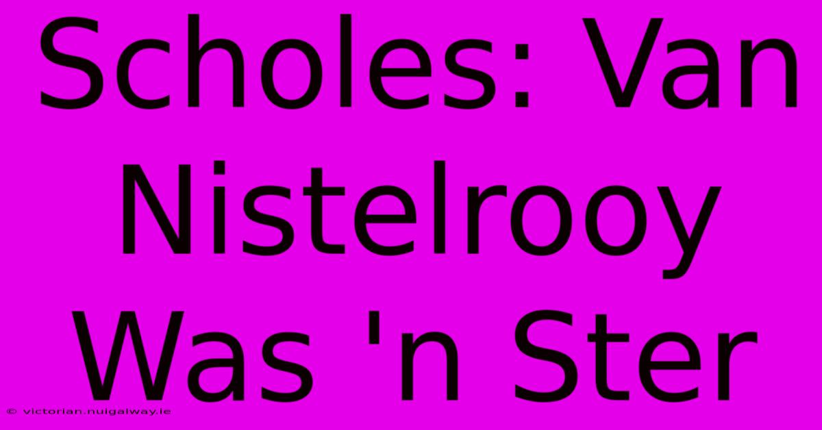 Scholes: Van Nistelrooy Was 'n Ster