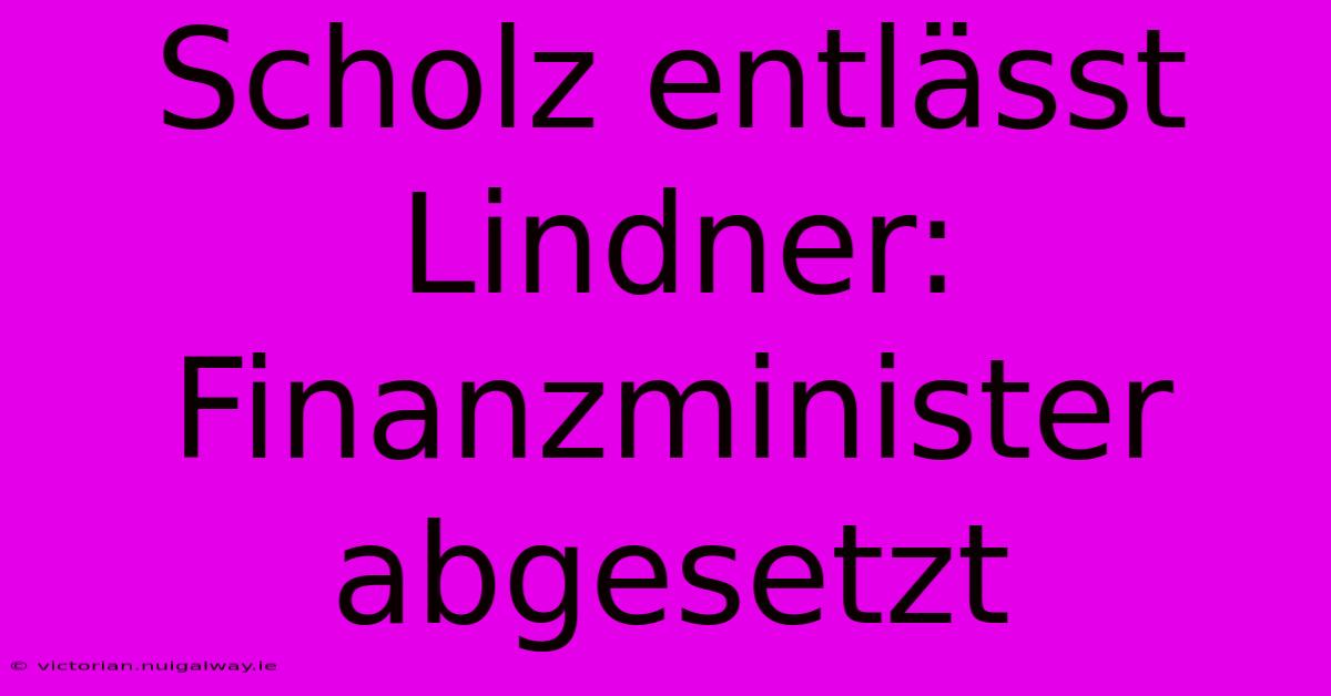 Scholz Entlässt Lindner: Finanzminister Abgesetzt