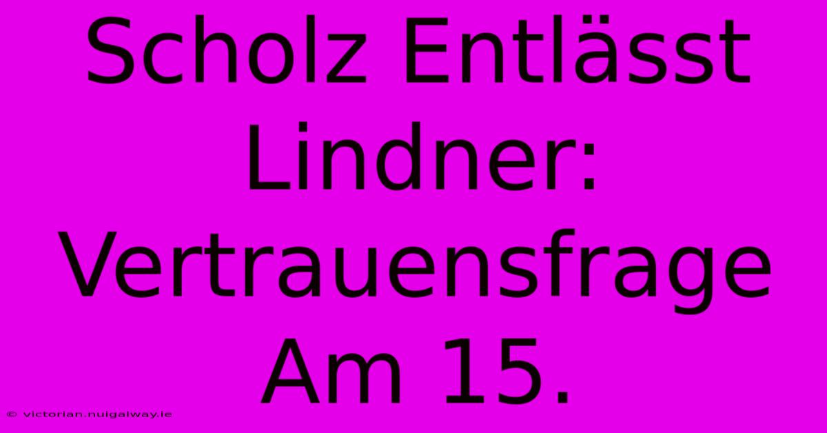 Scholz Entlässt Lindner: Vertrauensfrage Am 15.