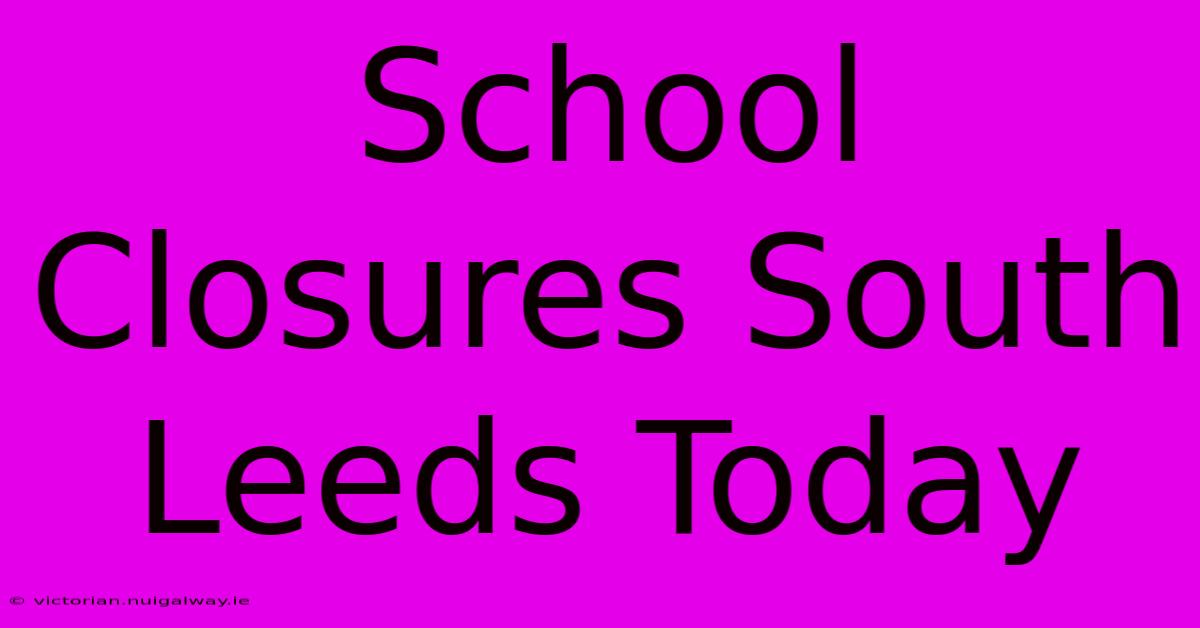 School Closures South Leeds Today